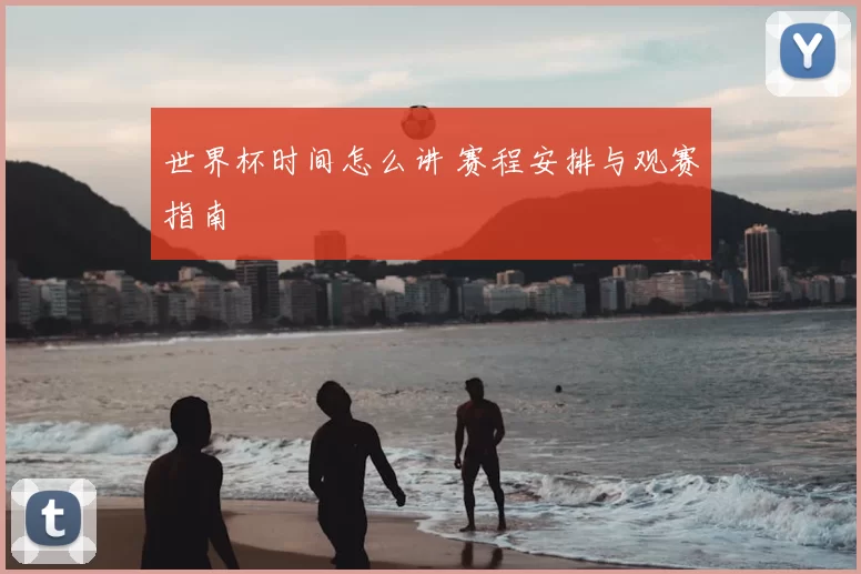 世界杯时间怎么讲 赛程安排与观赛指南