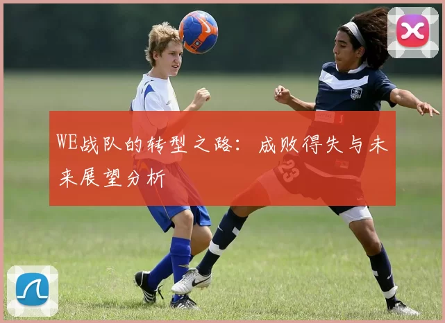 WE战队的转型之路：成败得失与未来展望分析