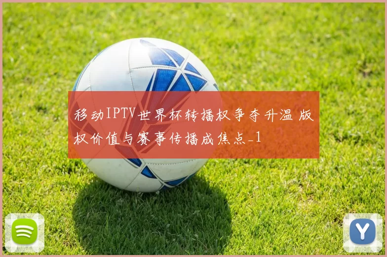 移动IPTV世界杯转播权争夺升温 版权价值与赛事传播成焦点_1