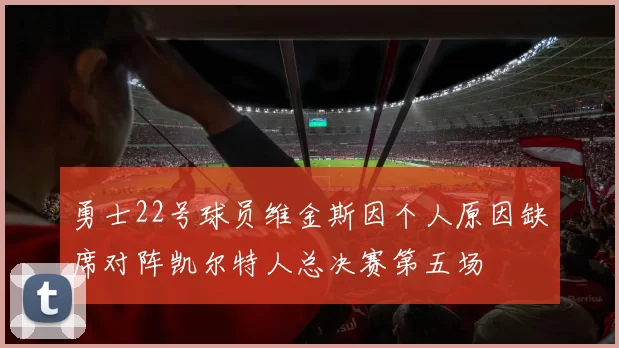 勇士22号球员维金斯因个人原因缺席对阵凯尔特人总决赛第五场