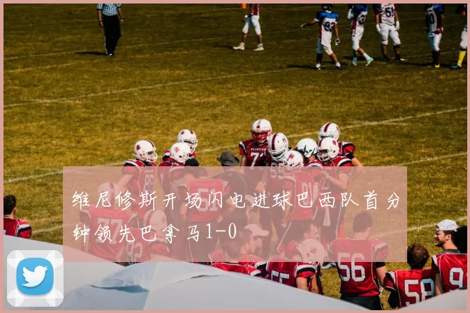 维尼修斯开场闪电进球巴西队首分钟领先巴拿马1-0