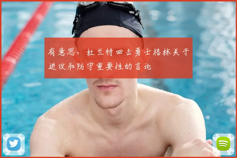 有意思,杜兰特回击勇士格林关于进攻和防守重要性的言论