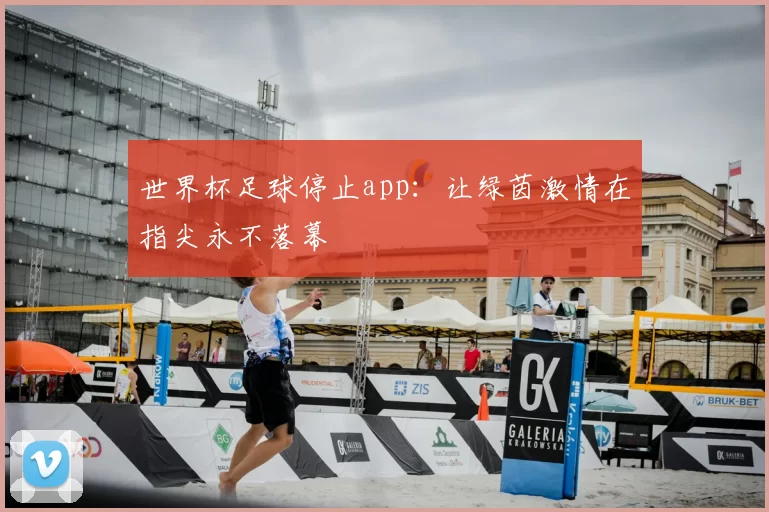 世界杯足球停止app:让绿茵激情在指尖永不落幕