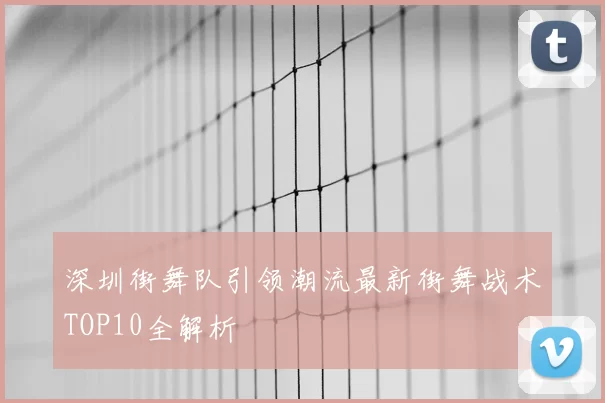 深圳街舞队引领潮流最新街舞战术TOP10全解析