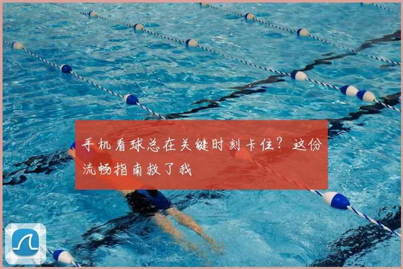 手机看球总在关键时刻卡住?这份流畅指南救了我