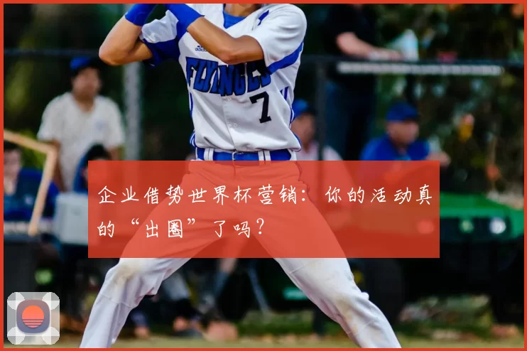 企业借势世界杯营销:你的活动真的“出圈”了吗?