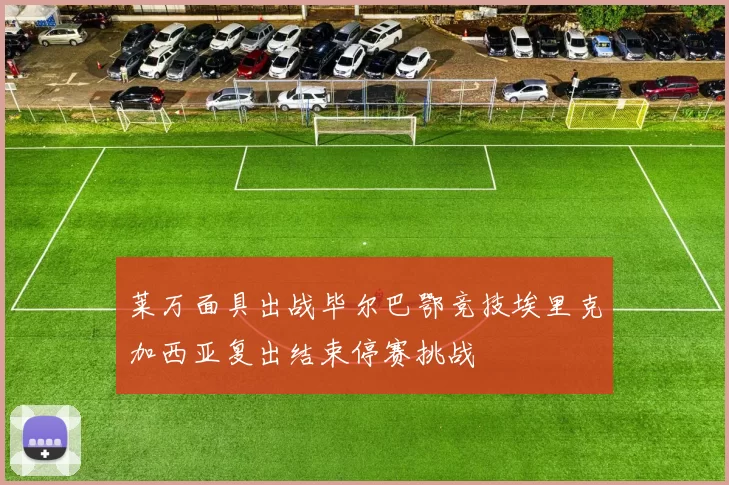 莱万面具出战毕尔巴鄂竞技埃里克加西亚复出结束停赛挑战