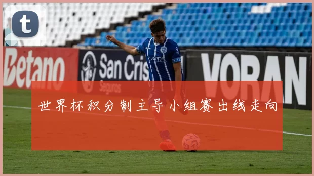 世界杯积分制主导小组赛出线走向