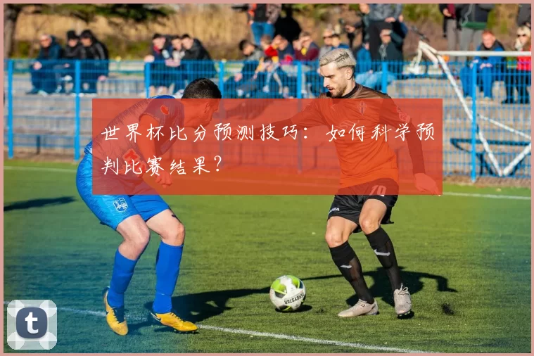 世界杯比分预测技巧:如何科学预判比赛结果?