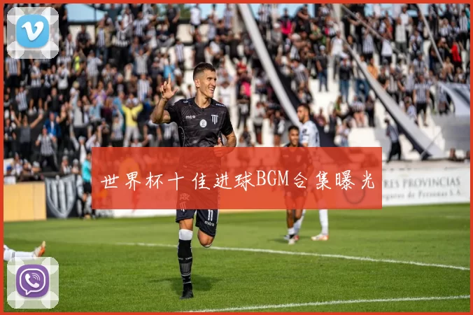 世界杯十佳进球BGM合集曝光