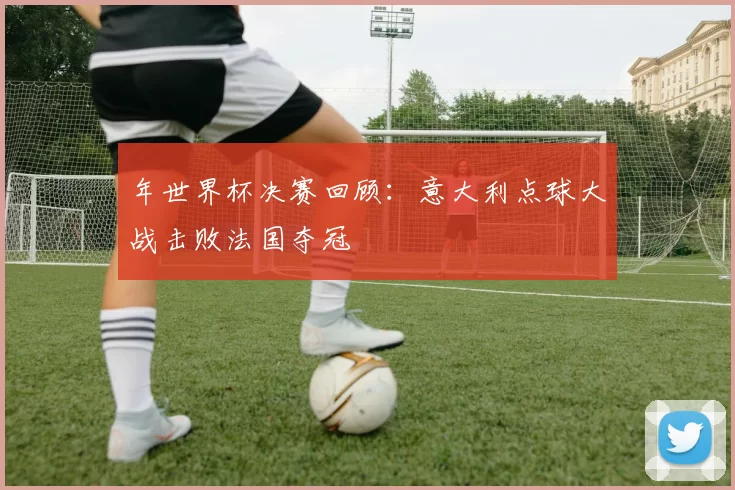 年世界杯决赛回顾：意大利点球大战击败法国夺冠