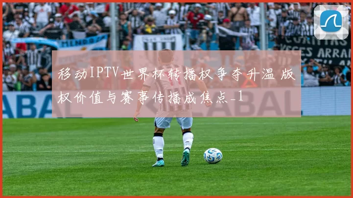 移动IPTV世界杯转播权争夺升温 版权价值与赛事传播成焦点_1
