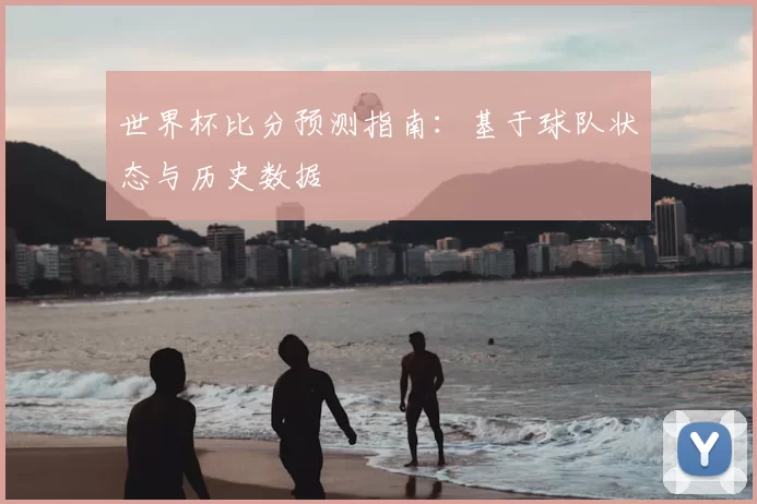 世界杯比分预测指南:基于球队状态与历史数据