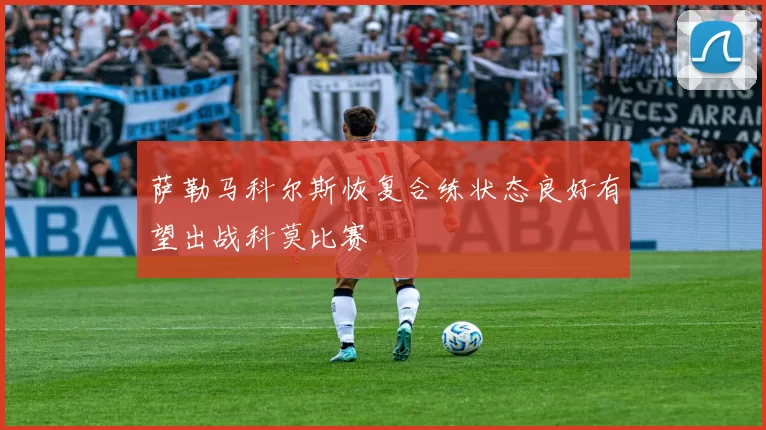 萨勒马科尔斯恢复合练状态良好有望出战科莫比赛