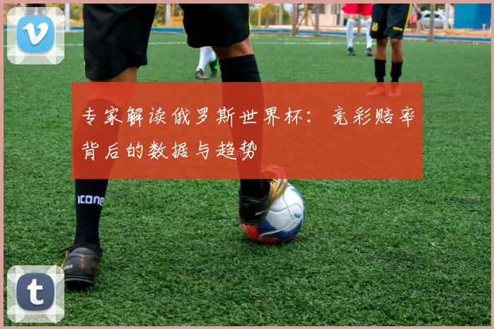 专家解读俄罗斯世界杯:竞彩赔率背后的数据与趋势