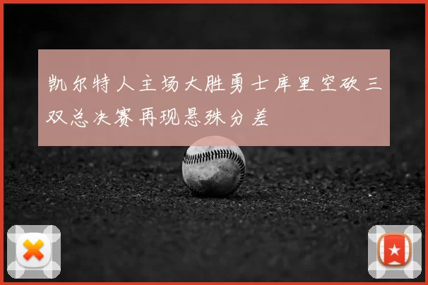 凯尔特人主场大胜勇士库里空砍三双总决赛再现悬殊分差