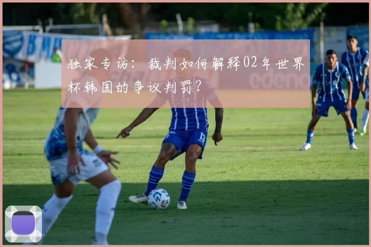 独家专访:裁判如何解释02年世界杯韩国的争议判罚?