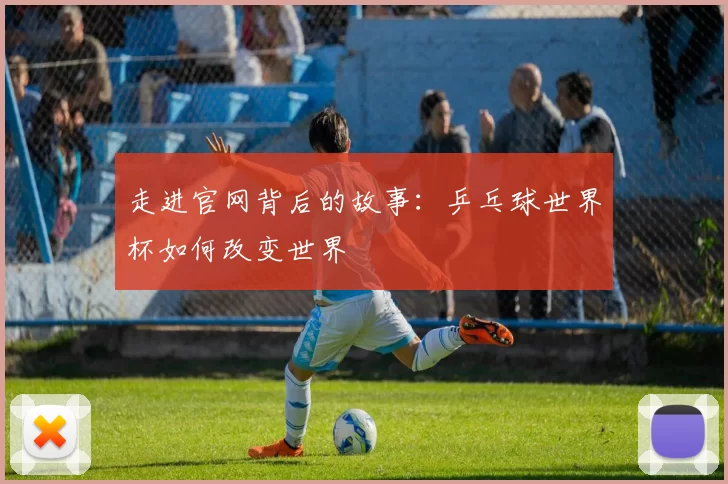 走进官网背后的故事：乒乓球世界杯如何改变世界