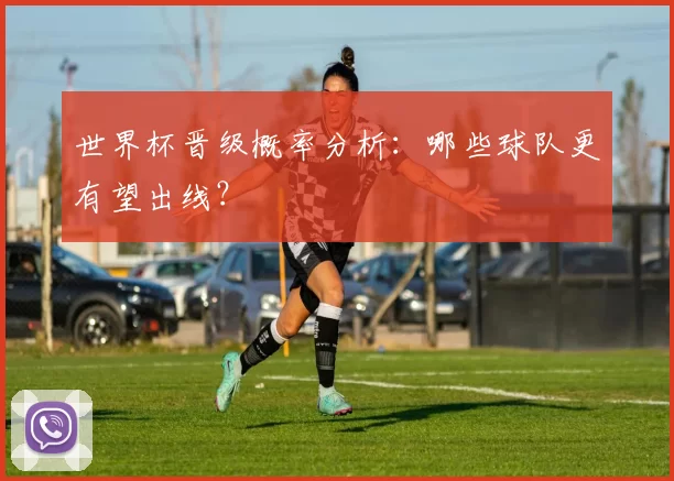 世界杯晋级概率分析：哪些球队更有望出线？