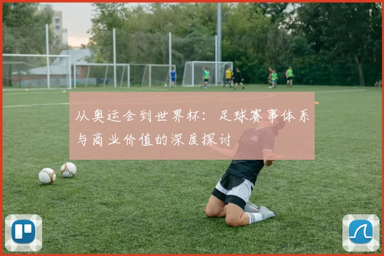 从奥运会到世界杯:足球赛事体系与商业价值的深度探讨