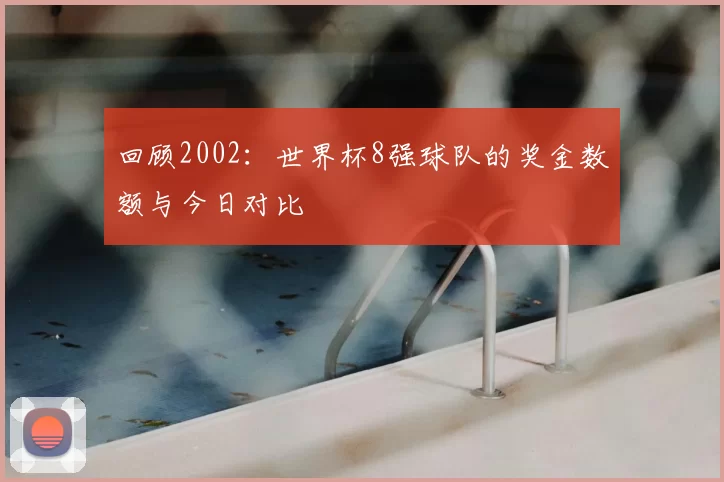 回顾2002:世界杯8强球队的奖金数额与今日对比