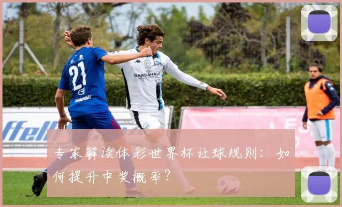 专家解读体彩世界杯让球规则:如何提升中奖概率?