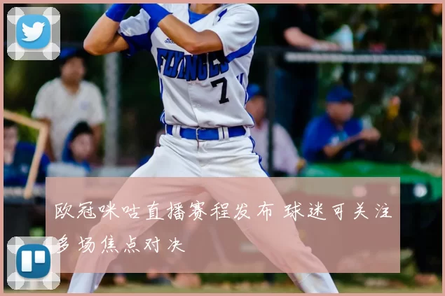 欧冠咪咕直播赛程发布 球迷可关注多场焦点对决