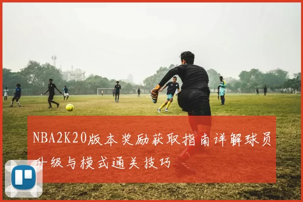 NBA2K20版本奖励获取指南详解球员升级与模式通关技巧