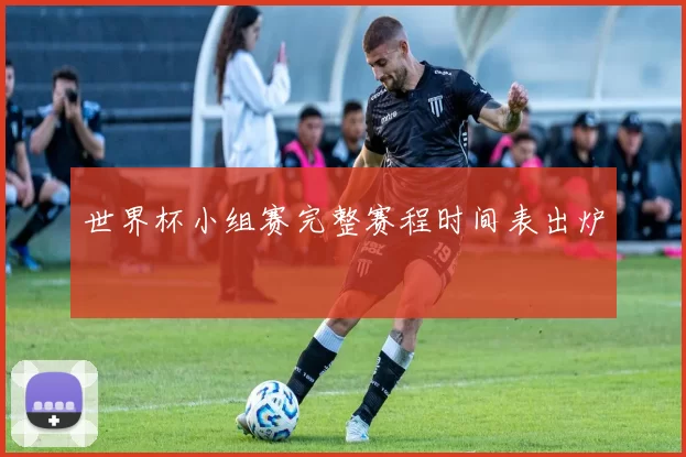 世界杯小组赛完整赛程时间表出炉