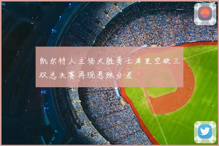 凯尔特人主场大胜勇士库里空砍三双总决赛再现悬殊分差