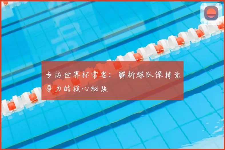 专访世界杯常客：解析球队保持竞争力的核心秘诀