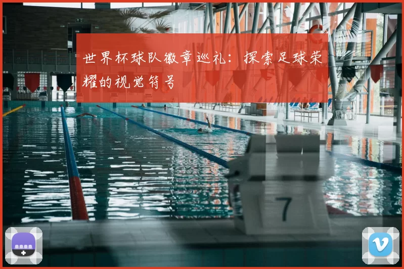 世界杯球队徽章巡礼:探索足球荣耀的视觉符号