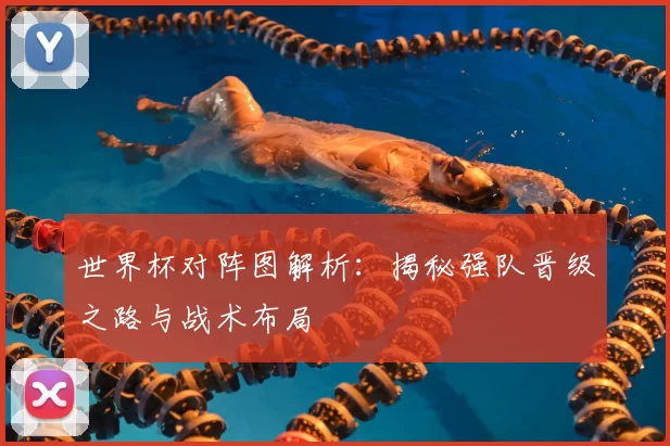 世界杯对阵图解析：揭秘强队晋级之路与战术布局