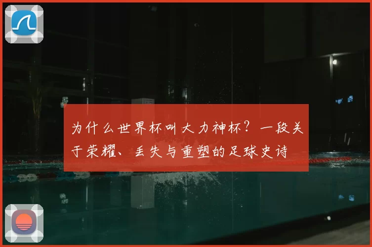 为什么世界杯叫大力神杯？一段关于荣耀、丢失与重塑的足球史诗