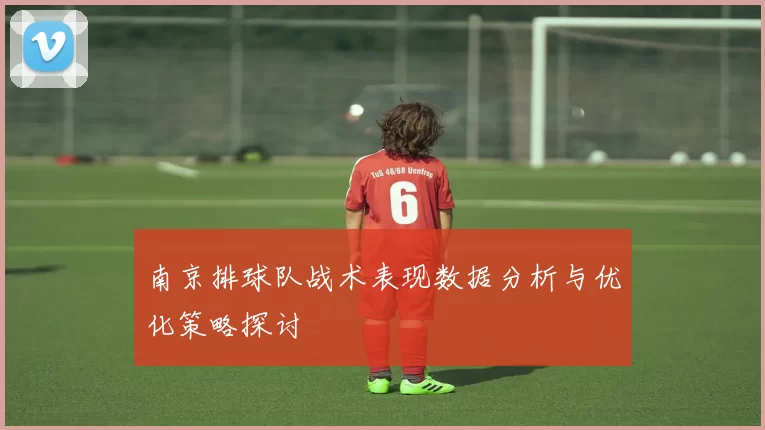 南京排球队战术表现数据分析与优化策略探讨