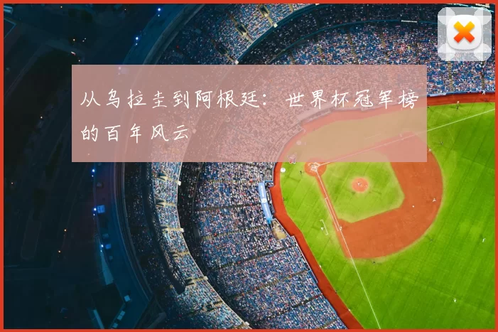 从乌拉圭到阿根廷：世界杯冠军榜的百年风云