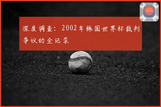 深度调查:2002年韩国世界杯裁判争议的全记录