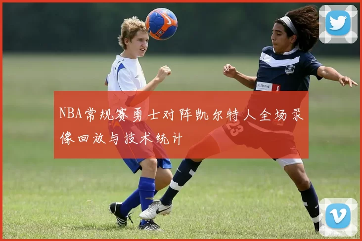 NBA常规赛勇士对阵凯尔特人全场录像回放与技术统计