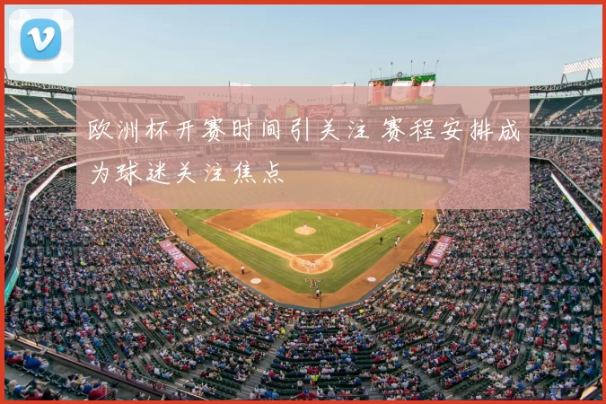 欧洲杯开赛时间引关注 赛程安排成为球迷关注焦点