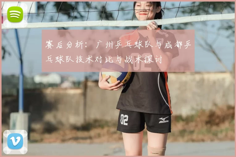 赛后分析:广州乒乓球队与成都乒乓球队技术对比与战术探讨