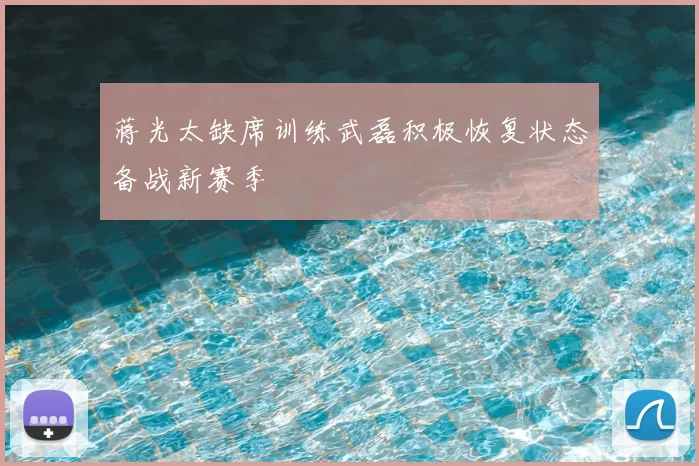 蒋光太缺席训练武磊积极恢复状态备战新赛季