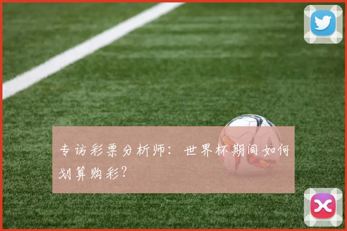 专访彩票分析师：世界杯期间如何划算购彩？