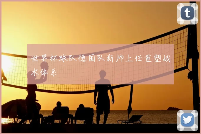 世界杯球队德国队新帅上任重塑战术体系