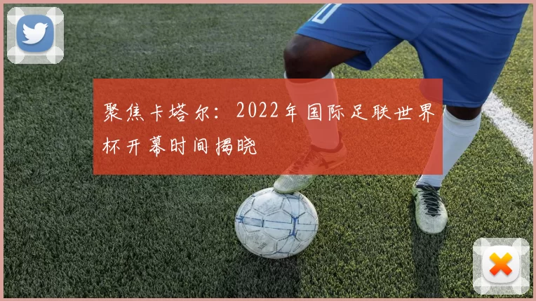 聚焦卡塔尔:2022年国际足联世界杯开幕时间揭晓