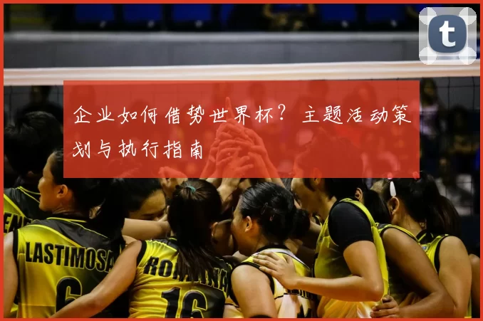 企业如何借势世界杯?主题活动策划与执行指南