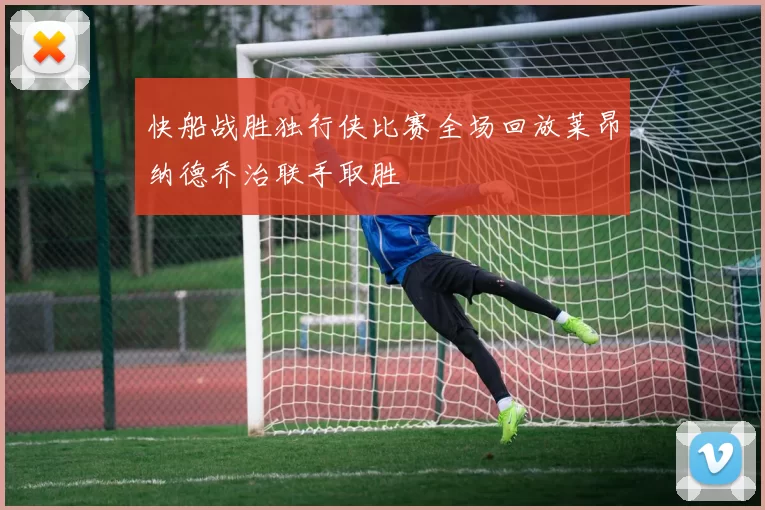 快船战胜独行侠比赛全场回放莱昂纳德乔治联手取胜