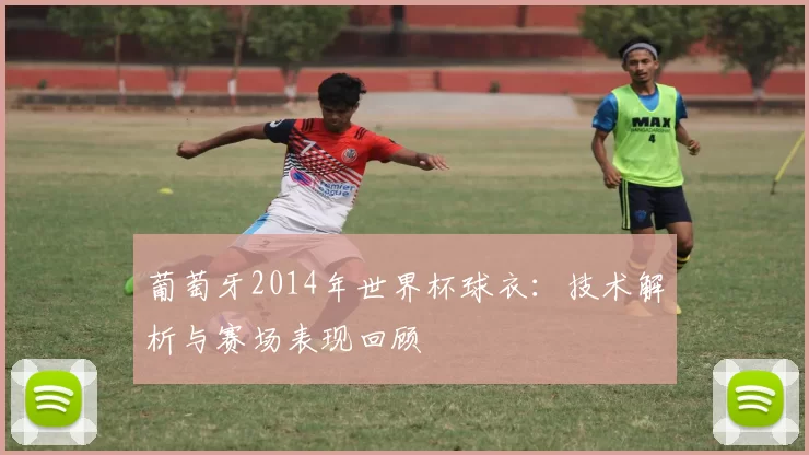 葡萄牙2014年世界杯球衣:技术解析与赛场表现回顾