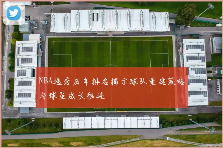 NBA选秀历年排名揭示球队重建策略与球星成长轨迹