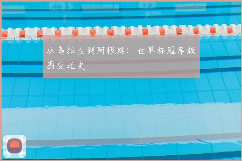 从乌拉圭到阿根廷:世界杯冠军版图变迁史