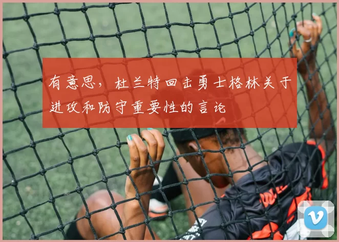 有意思，杜兰特回击勇士格林关于进攻和防守重要性的言论